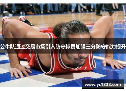 公牛队通过交易市场引入防守球员加强三分防守能力提升