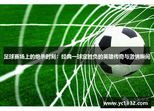 足球赛场上的绝杀时刻：经典一球定胜负的英雄传奇与激情瞬间