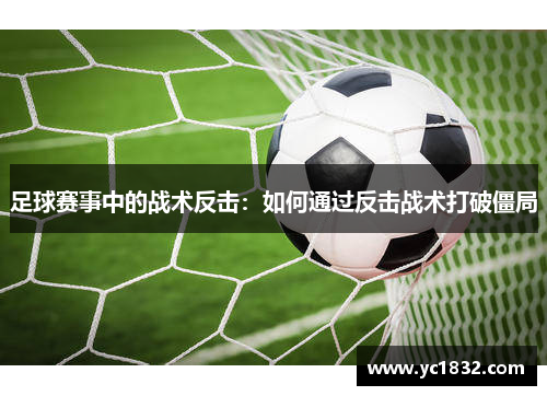 足球赛事中的战术反击：如何通过反击战术打破僵局