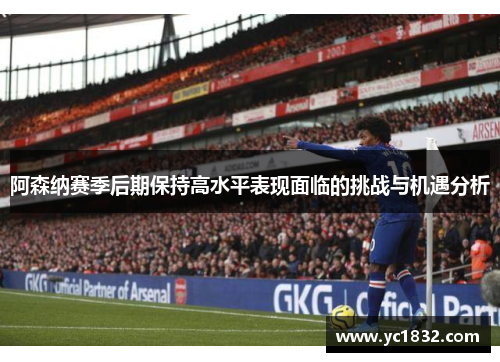 阿森纳赛季后期保持高水平表现面临的挑战与机遇分析